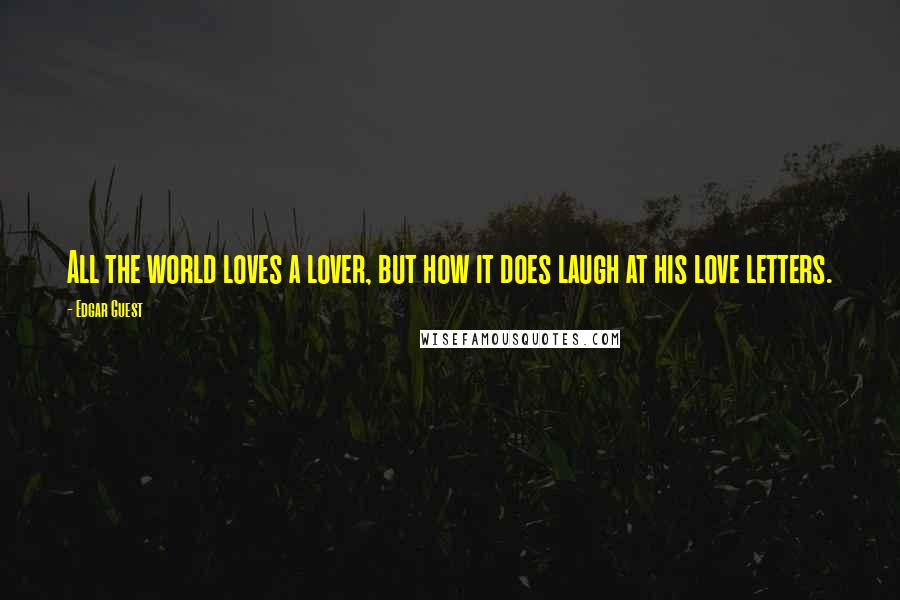 Edgar Guest Quotes: All the world loves a lover, but how it does laugh at his love letters.