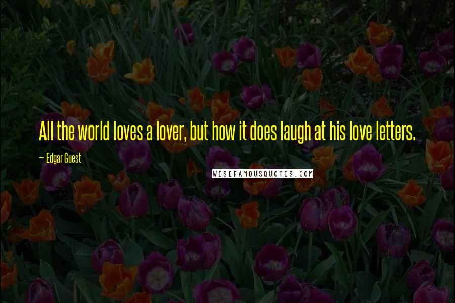 Edgar Guest Quotes: All the world loves a lover, but how it does laugh at his love letters.