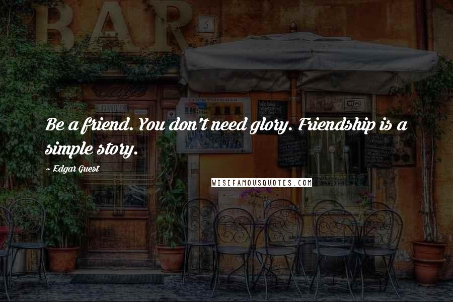 Edgar Guest Quotes: Be a friend. You don't need glory. Friendship is a simple story.