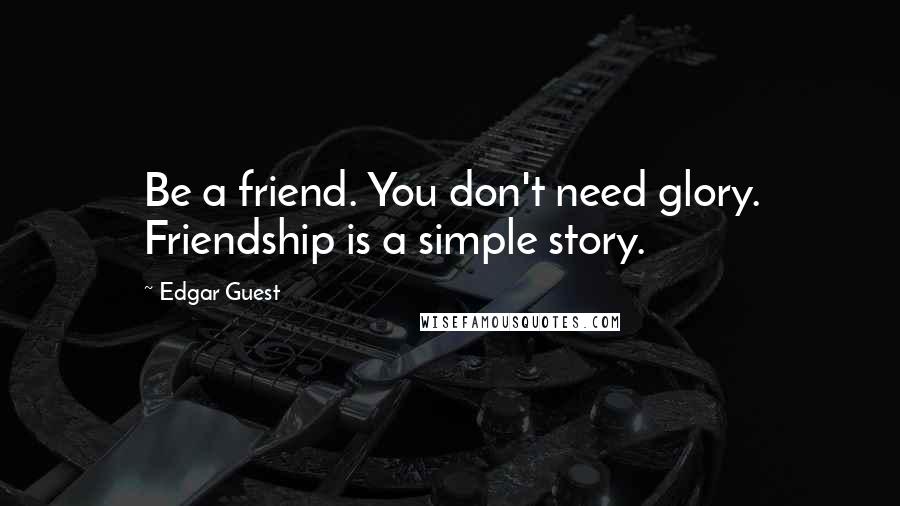 Edgar Guest Quotes: Be a friend. You don't need glory. Friendship is a simple story.