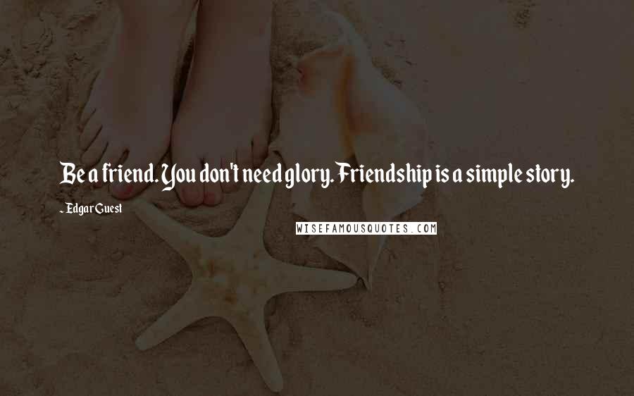 Edgar Guest Quotes: Be a friend. You don't need glory. Friendship is a simple story.