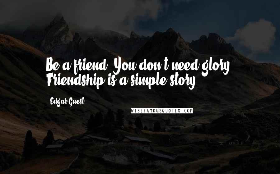 Edgar Guest Quotes: Be a friend. You don't need glory. Friendship is a simple story.