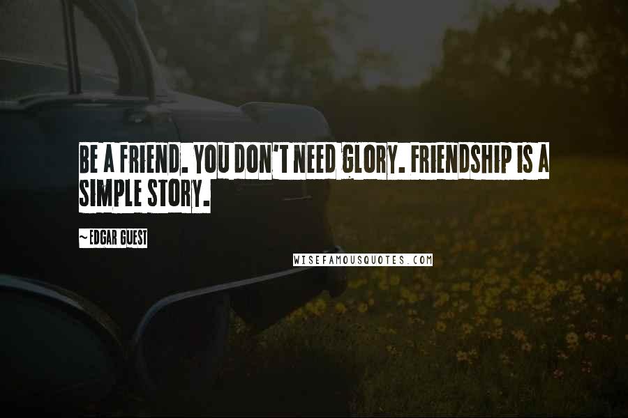 Edgar Guest Quotes: Be a friend. You don't need glory. Friendship is a simple story.