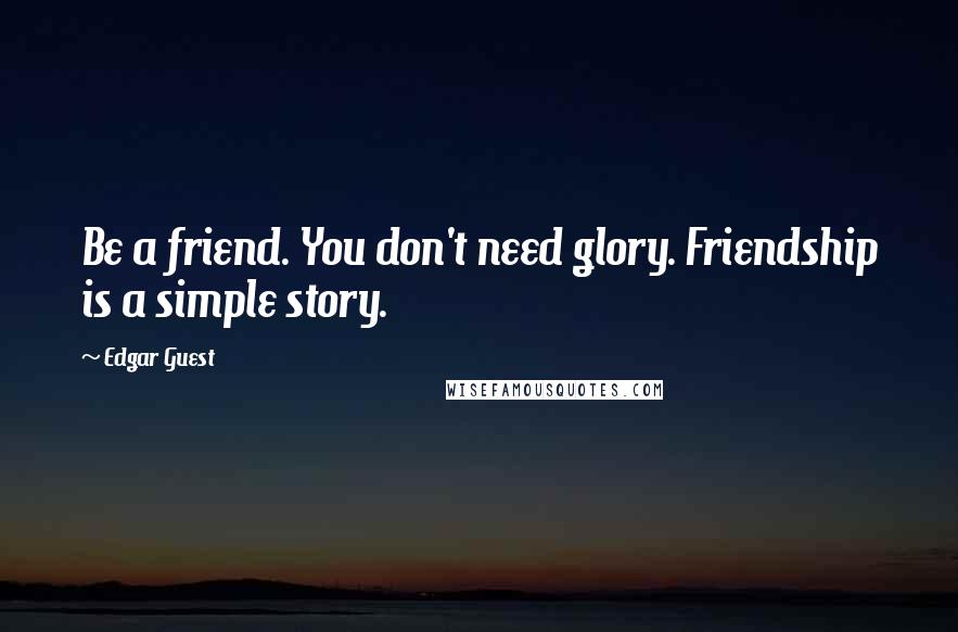 Edgar Guest Quotes: Be a friend. You don't need glory. Friendship is a simple story.