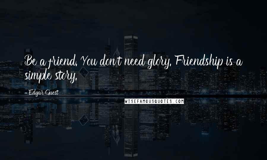 Edgar Guest Quotes: Be a friend. You don't need glory. Friendship is a simple story.