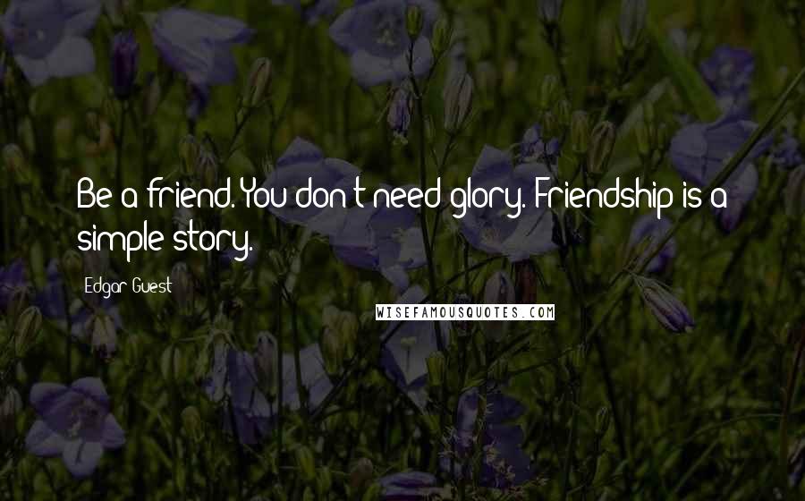 Edgar Guest Quotes: Be a friend. You don't need glory. Friendship is a simple story.