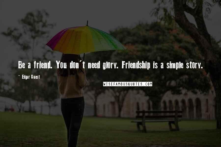 Edgar Guest Quotes: Be a friend. You don't need glory. Friendship is a simple story.