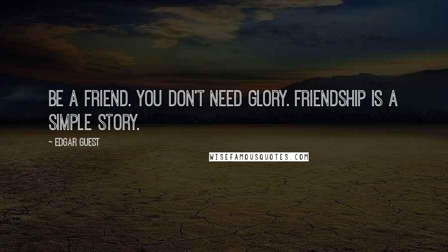 Edgar Guest Quotes: Be a friend. You don't need glory. Friendship is a simple story.