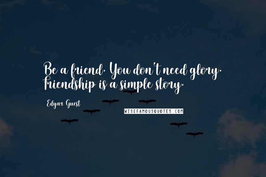 Edgar Guest Quotes: Be a friend. You don't need glory. Friendship is a simple story.