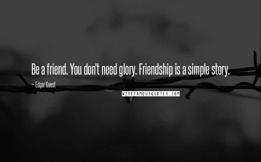 Edgar Guest Quotes: Be a friend. You don't need glory. Friendship is a simple story.