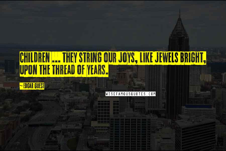 Edgar Guest Quotes: Children ... they string our joys, like jewels bright, upon the thread of years.
