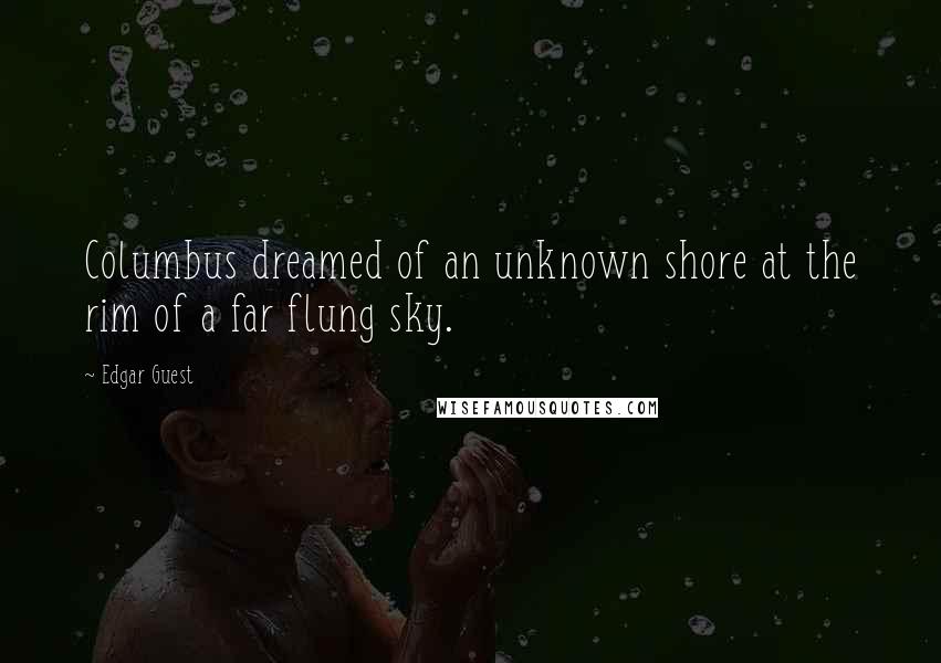 Edgar Guest Quotes: Columbus dreamed of an unknown shore at the rim of a far flung sky.