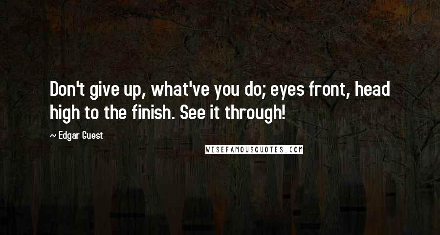 Edgar Guest Quotes: Don't give up, what've you do; eyes front, head high to the finish. See it through!