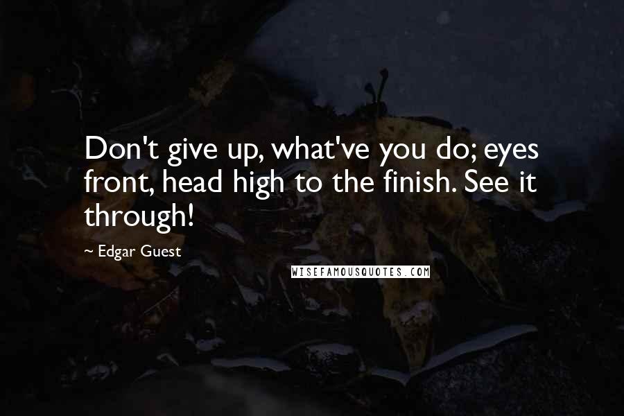 Edgar Guest Quotes: Don't give up, what've you do; eyes front, head high to the finish. See it through!