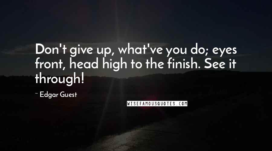 Edgar Guest Quotes: Don't give up, what've you do; eyes front, head high to the finish. See it through!