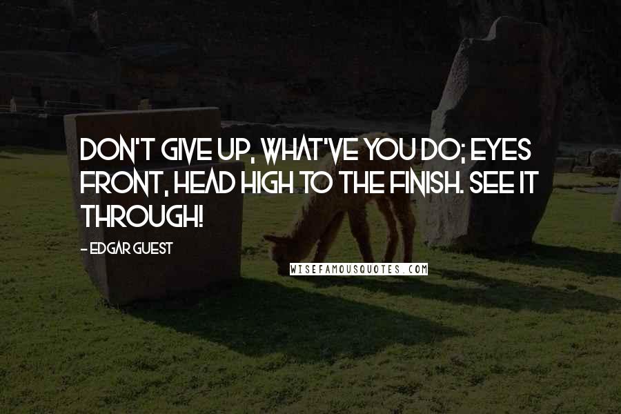 Edgar Guest Quotes: Don't give up, what've you do; eyes front, head high to the finish. See it through!