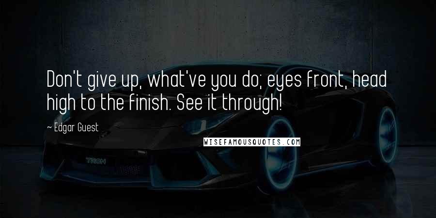 Edgar Guest Quotes: Don't give up, what've you do; eyes front, head high to the finish. See it through!