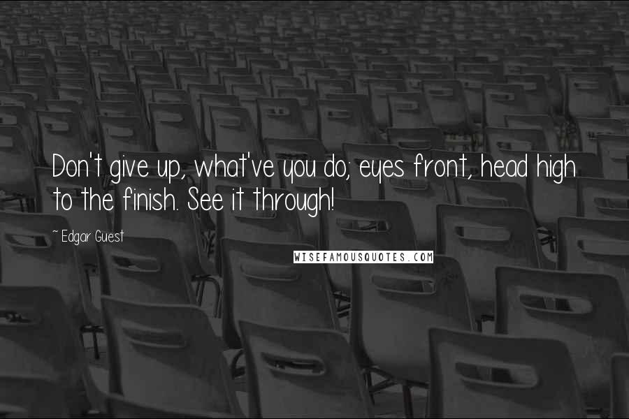 Edgar Guest Quotes: Don't give up, what've you do; eyes front, head high to the finish. See it through!