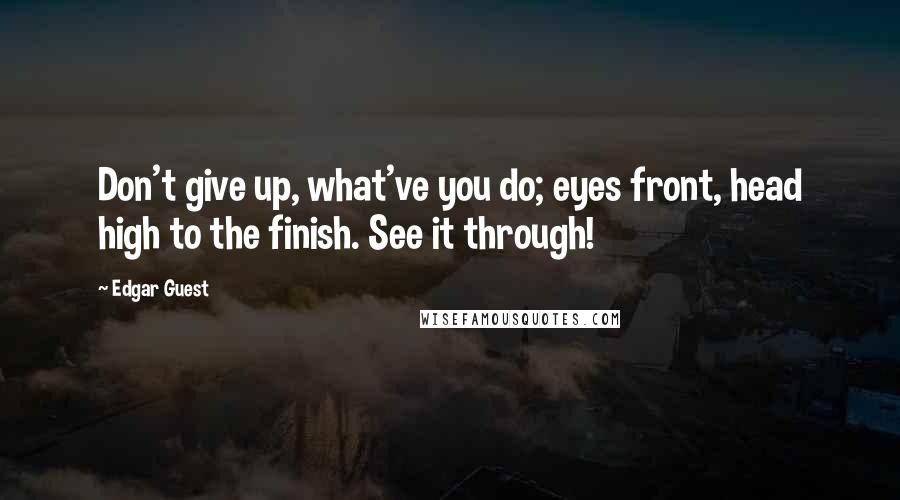 Edgar Guest Quotes: Don't give up, what've you do; eyes front, head high to the finish. See it through!