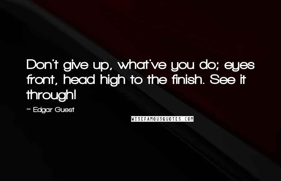 Edgar Guest Quotes: Don't give up, what've you do; eyes front, head high to the finish. See it through!