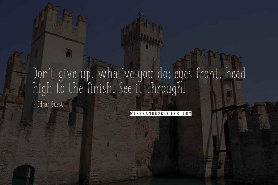 Edgar Guest Quotes: Don't give up, what've you do; eyes front, head high to the finish. See it through!