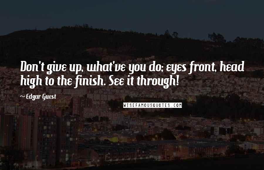 Edgar Guest Quotes: Don't give up, what've you do; eyes front, head high to the finish. See it through!