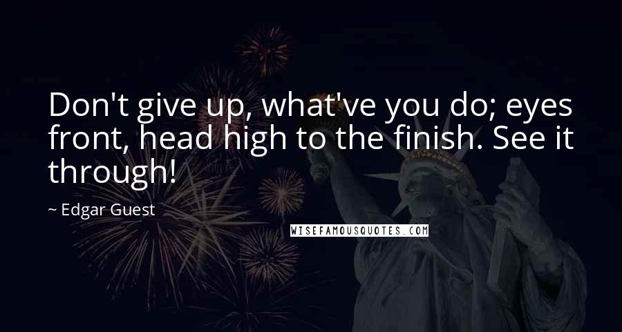 Edgar Guest Quotes: Don't give up, what've you do; eyes front, head high to the finish. See it through!