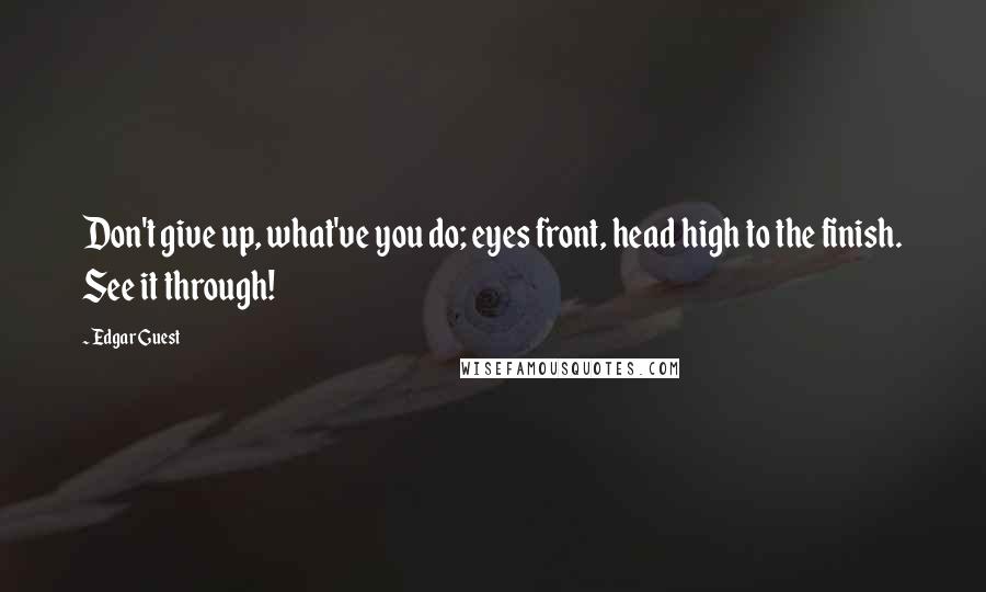 Edgar Guest Quotes: Don't give up, what've you do; eyes front, head high to the finish. See it through!