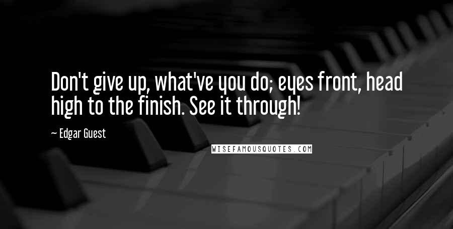 Edgar Guest Quotes: Don't give up, what've you do; eyes front, head high to the finish. See it through!