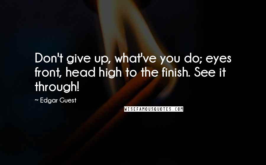 Edgar Guest Quotes: Don't give up, what've you do; eyes front, head high to the finish. See it through!