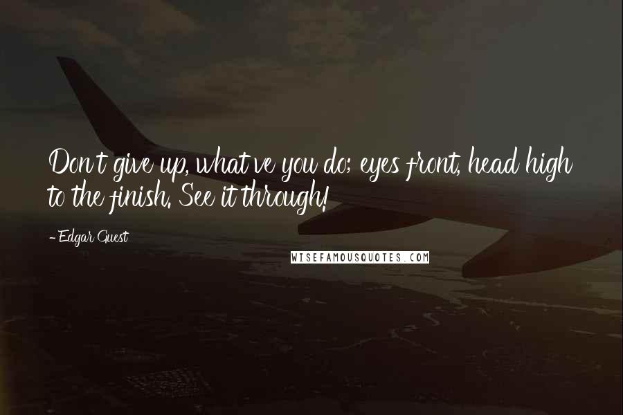 Edgar Guest Quotes: Don't give up, what've you do; eyes front, head high to the finish. See it through!