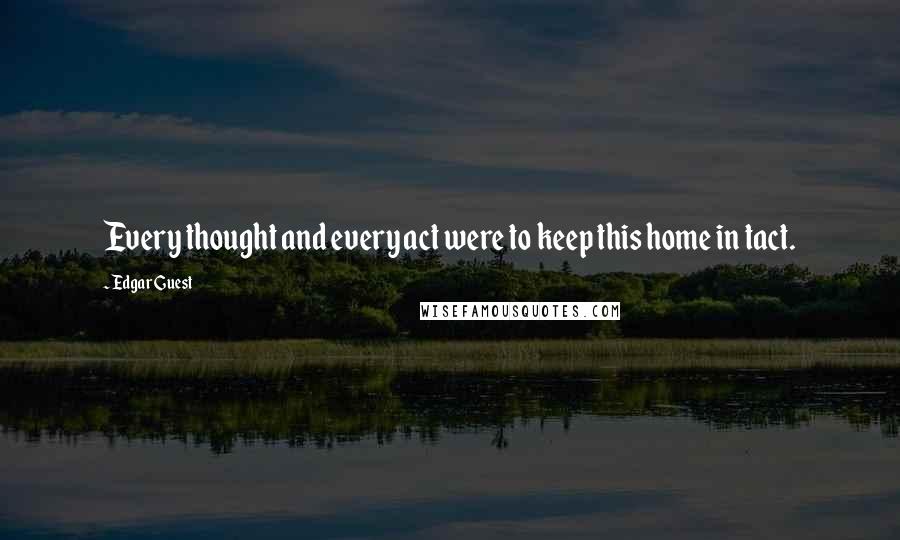 Edgar Guest Quotes: Every thought and every act were to keep this home in tact.