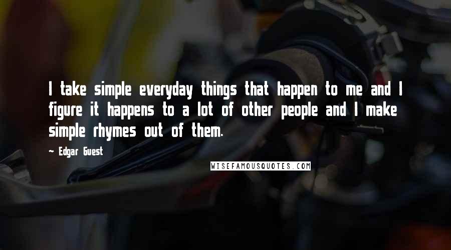 Edgar Guest Quotes: I take simple everyday things that happen to me and I figure it happens to a lot of other people and I make simple rhymes out of them.