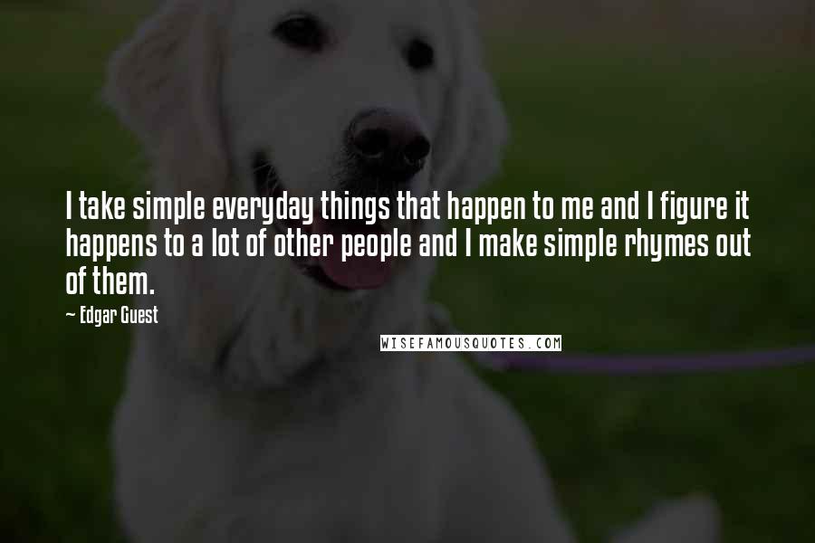 Edgar Guest Quotes: I take simple everyday things that happen to me and I figure it happens to a lot of other people and I make simple rhymes out of them.