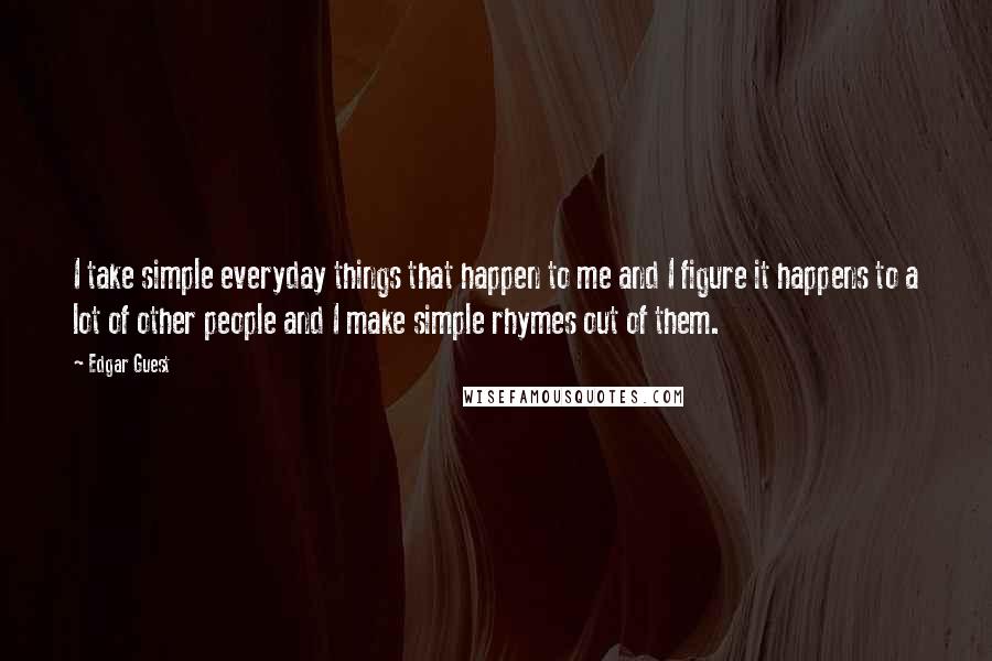 Edgar Guest Quotes: I take simple everyday things that happen to me and I figure it happens to a lot of other people and I make simple rhymes out of them.