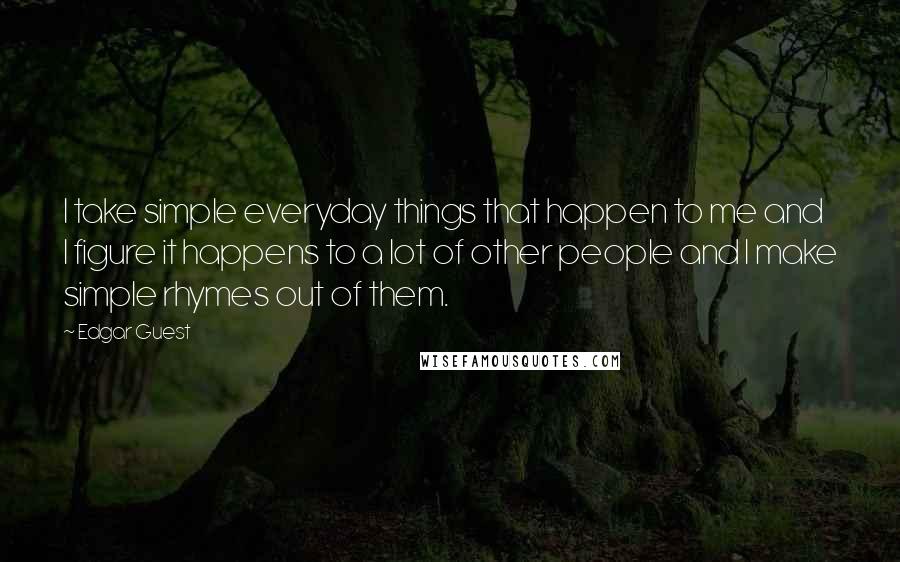 Edgar Guest Quotes: I take simple everyday things that happen to me and I figure it happens to a lot of other people and I make simple rhymes out of them.