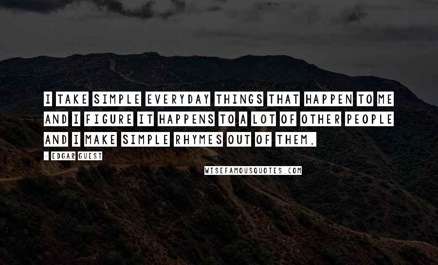 Edgar Guest Quotes: I take simple everyday things that happen to me and I figure it happens to a lot of other people and I make simple rhymes out of them.