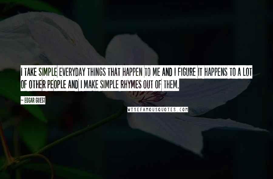 Edgar Guest Quotes: I take simple everyday things that happen to me and I figure it happens to a lot of other people and I make simple rhymes out of them.