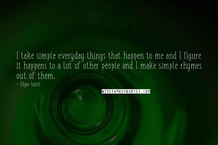 Edgar Guest Quotes: I take simple everyday things that happen to me and I figure it happens to a lot of other people and I make simple rhymes out of them.