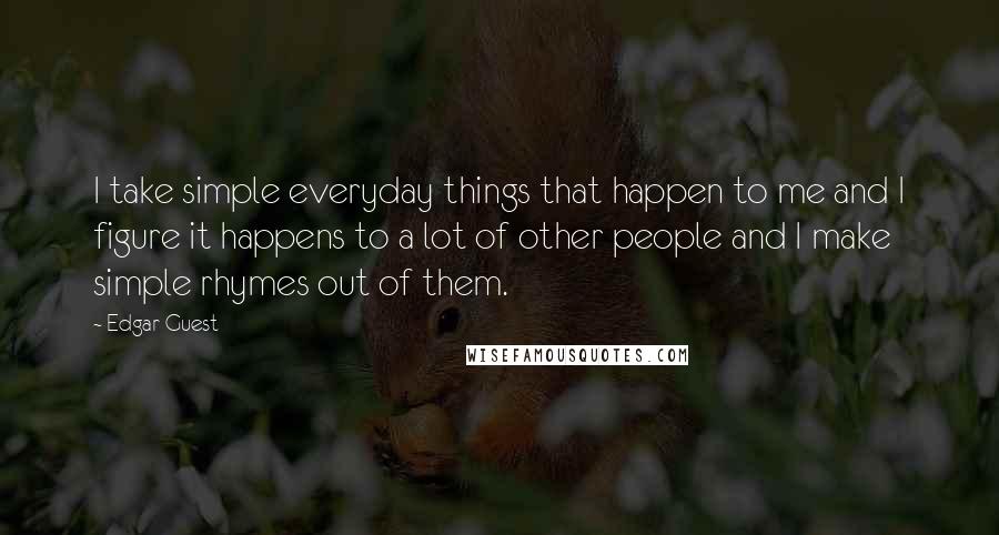 Edgar Guest Quotes: I take simple everyday things that happen to me and I figure it happens to a lot of other people and I make simple rhymes out of them.