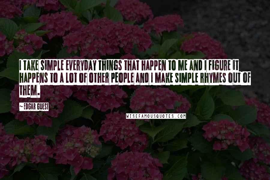 Edgar Guest Quotes: I take simple everyday things that happen to me and I figure it happens to a lot of other people and I make simple rhymes out of them.