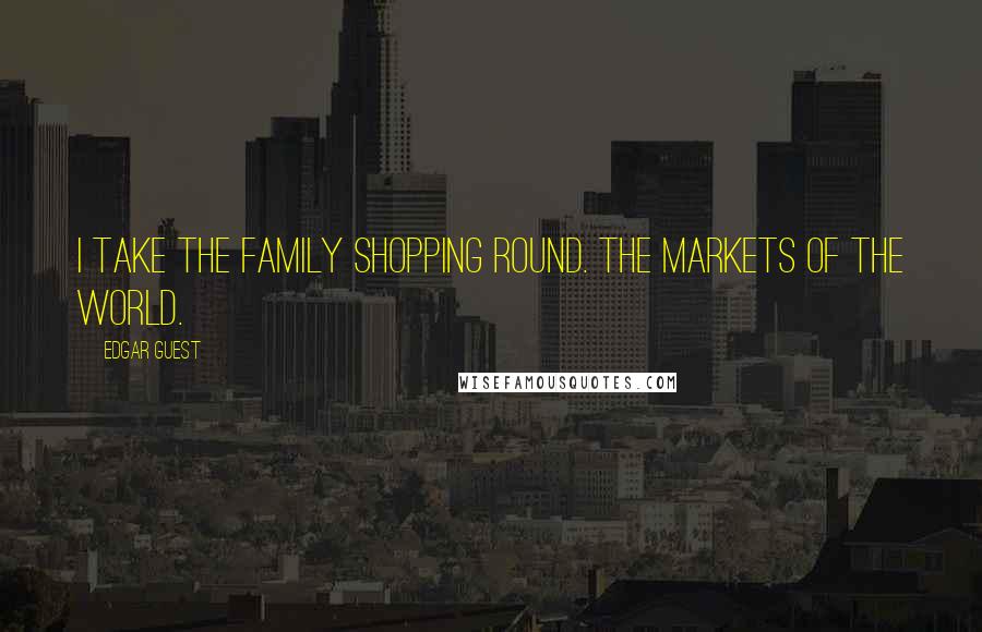 Edgar Guest Quotes: I take the family shopping round. The markets of the world.