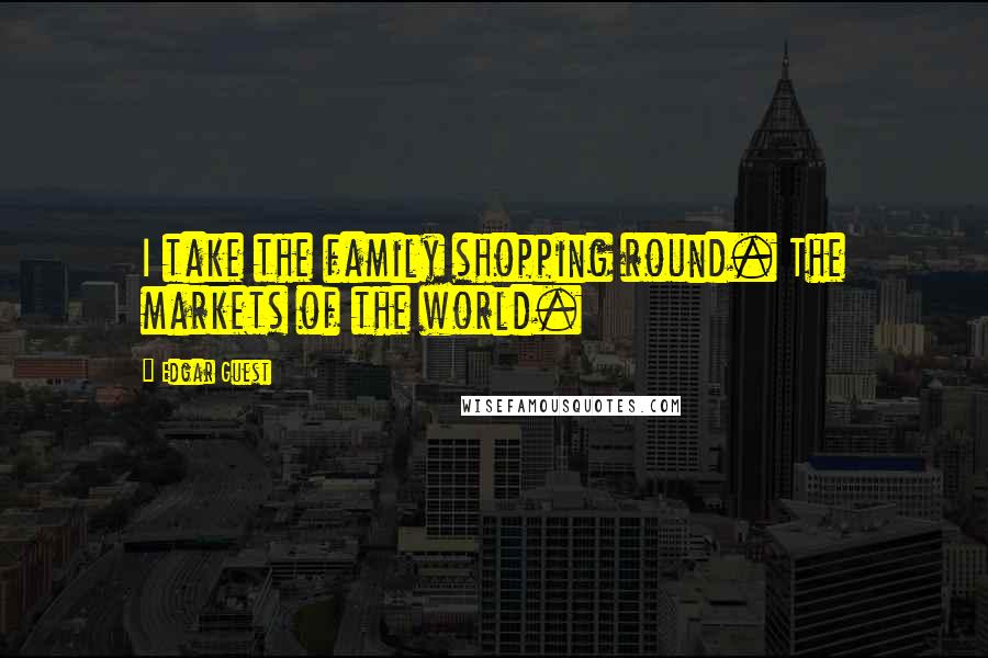 Edgar Guest Quotes: I take the family shopping round. The markets of the world.