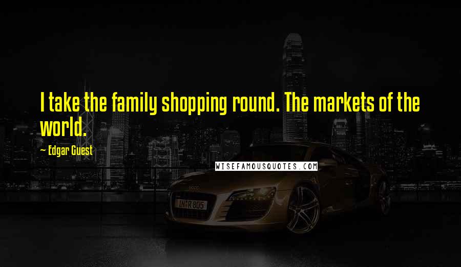 Edgar Guest Quotes: I take the family shopping round. The markets of the world.