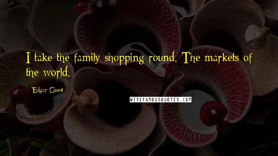 Edgar Guest Quotes: I take the family shopping round. The markets of the world.