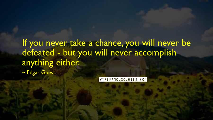 Edgar Guest Quotes: If you never take a chance, you will never be defeated - but you will never accomplish anything either.