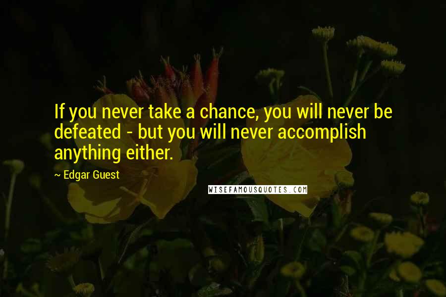 Edgar Guest Quotes: If you never take a chance, you will never be defeated - but you will never accomplish anything either.