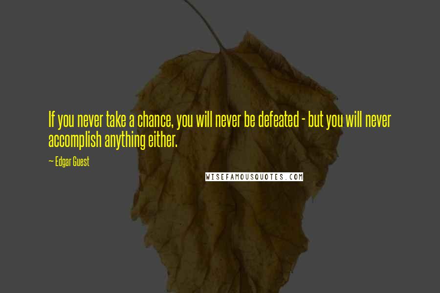 Edgar Guest Quotes: If you never take a chance, you will never be defeated - but you will never accomplish anything either.