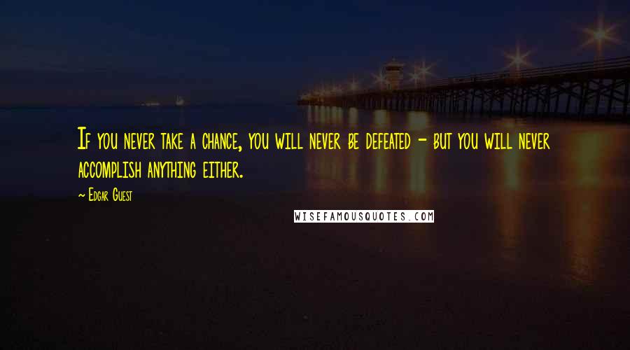 Edgar Guest Quotes: If you never take a chance, you will never be defeated - but you will never accomplish anything either.