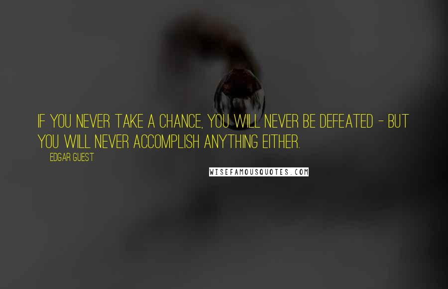 Edgar Guest Quotes: If you never take a chance, you will never be defeated - but you will never accomplish anything either.